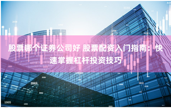 股票哪個證券公司好 股票配資入門指南：快速掌握杠桿投資技巧